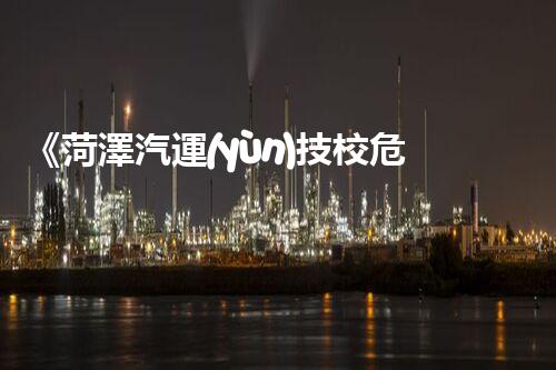 《菏澤汽運(yùn)技校危險(xiǎn)品管理規(guī)程》：安全行車，從管理開(kāi)始！